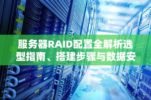服务器RAID配置全解析选型指南、搭建步骤与数据安全实战建议