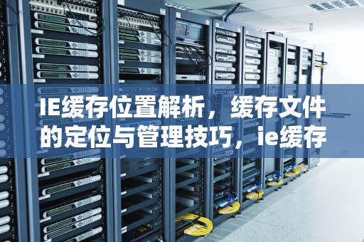 IE缓存位置解析，缓存文件的定位与管理技巧，ie缓存位置修改