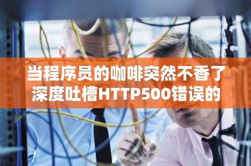 当程序员的咖啡突然不香了深度吐槽HTTP500错误的18种崩溃姿势