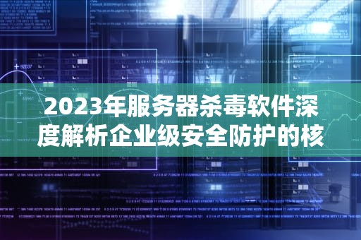 2023年服务器杀毒软件深度解析企业级安全防护的核心策略