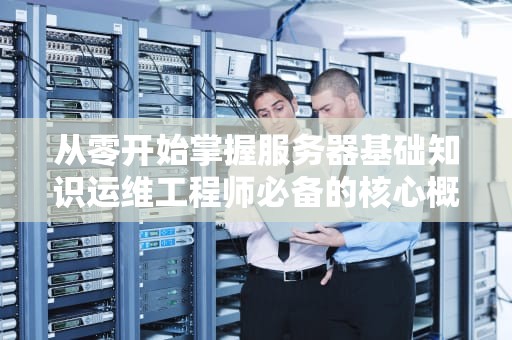 从零开始掌握服务器基础知识运维工程师必备的核心概念解析