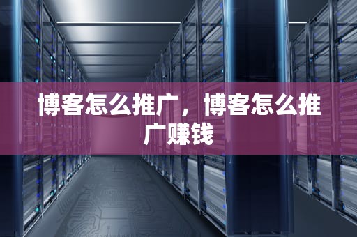 博客怎么推广，博客怎么推广赚钱