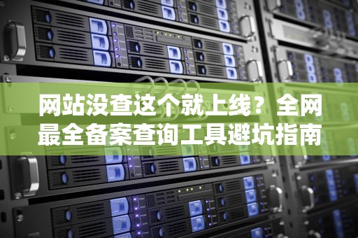 网站没查这个就上线？全网最全备案查询工具避坑指南（附隐藏功能）