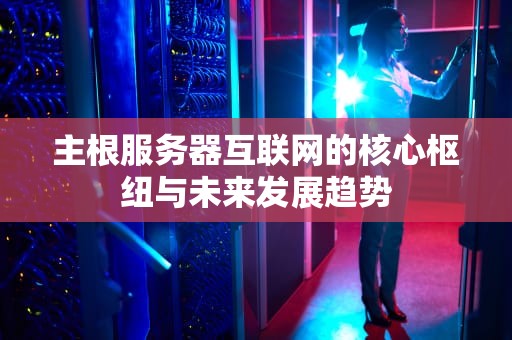 主根服务器互联网的核心枢纽与未来发展趋势