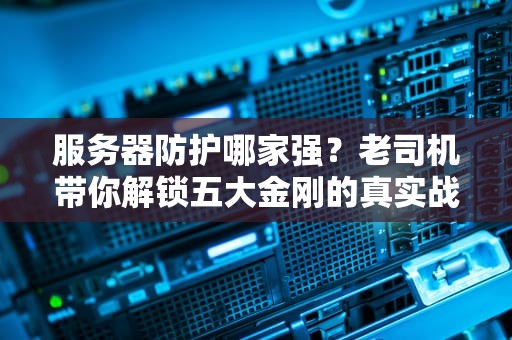 服务器防护哪家强？老司机带你解锁五大金刚的真实战斗力