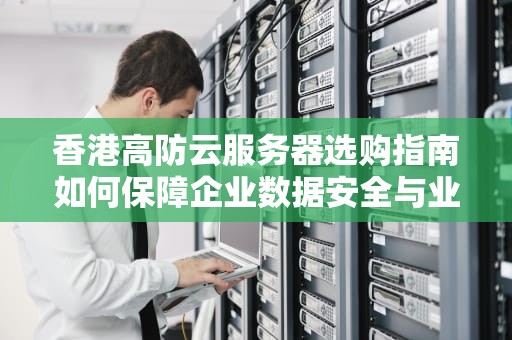 香港高防云服务器选购指南如何保障企业数据安全与业务稳定？