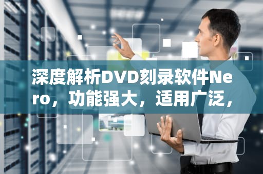 深度解析DVD刻录软件Nero，功能强大，适用广泛，dvd刻录软件哪个好用