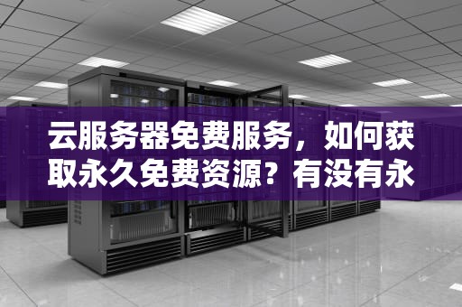 云服务器免费服务，如何获取永久免费资源？有没有永久免费的云服务器软件