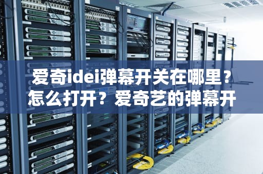 爱奇idei弹幕开关在哪里？怎么打开？爱奇艺的弹幕开关在哪里电脑