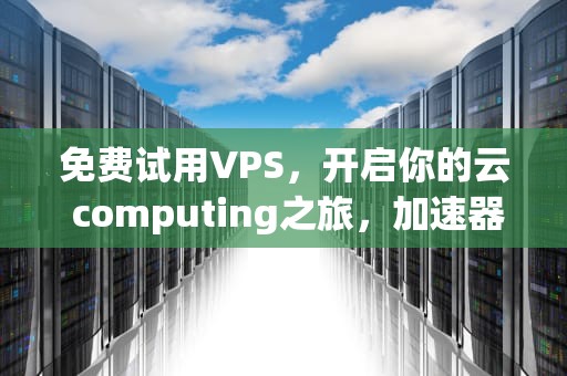 免费试用VPS，开启你的云 computing之旅，加速器15分钟试用