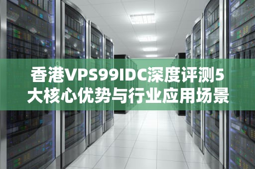 香港VPS99IDC深度评测5大核心优势与行业应用场景解析
