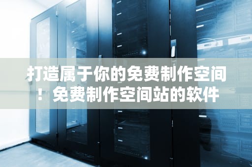 打造属于你的免费制作空间！免费制作空间站的软件