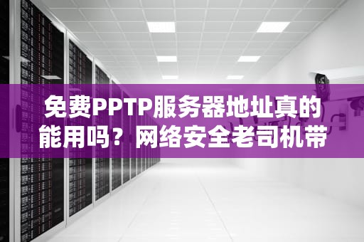 免费PPTP服务器地址真的能用吗？网络安全老司机带你扒开真相！