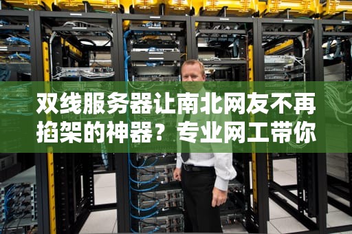 双线服务器让南北网友不再掐架的神器？专业网工带你揭秘跨网加速黑科技！