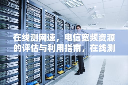 在线测网速，电信宽频资源的评估与利用指南，在线测网速电信号码