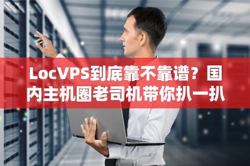 LocVPS到底靠不靠谱？国内主机圈老司机带你扒一扒真相！