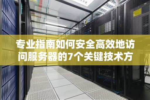 专业指南如何安全高效地访问服务器的7个关键技术方案