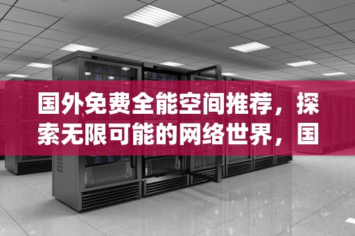 国外免费全能空间推荐，探索无限可能的网络世界，国外免费全能空间app