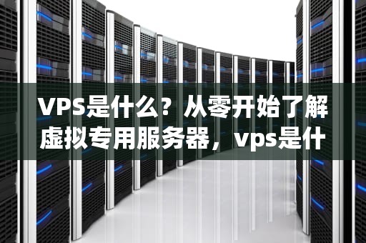 VPS是什么？从零开始了解虚拟专用服务器，vps是什么意思的缩写