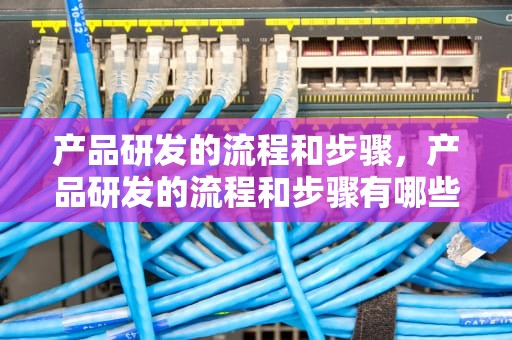 产品研发的流程和步骤，产品研发的流程和步骤有哪些