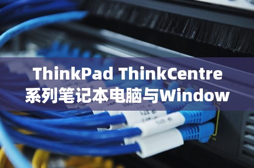 ThinkPad ThinkCentre系列笔记本电脑与Windows 7 OEM的深度解析，thinkpad win7 oem激活