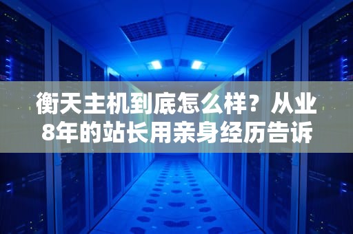 衡天主机到底怎么样？从业8年的站长用亲身经历告诉你真相