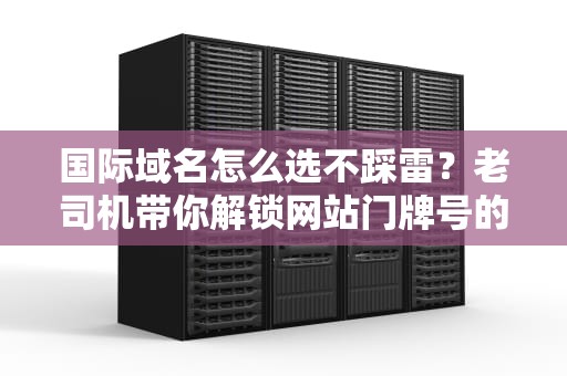国际域名怎么选不踩雷？老司机带你解锁网站门牌号的终极奥义！