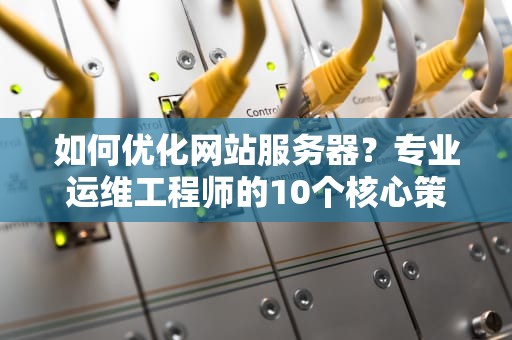 如何优化网站服务器？专业运维工程师的10个核心策略