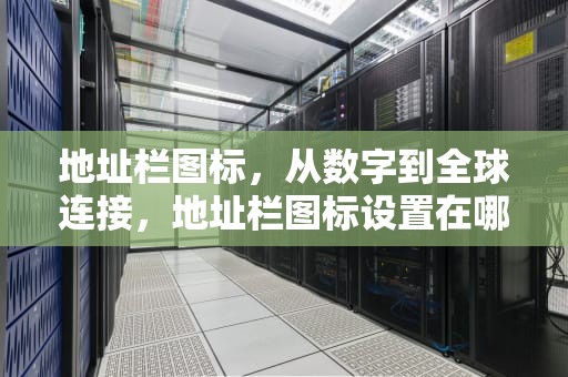 地址栏图标，从数字到全球连接，地址栏图标设置在哪