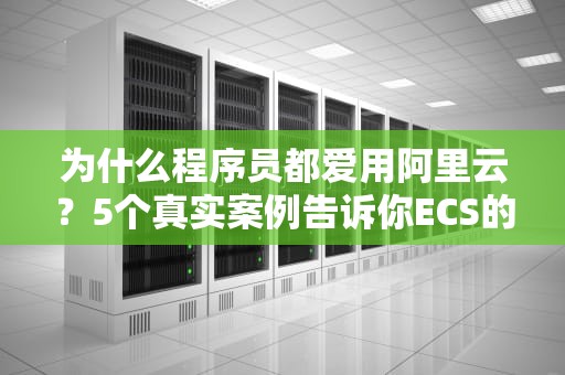 为什么程序员都爱用阿里云？5个真实案例告诉你ECS的正确打开方式