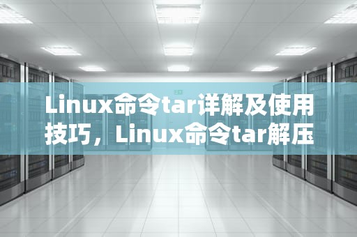 Linux命令tar详解及使用技巧，Linux命令tar解压缩