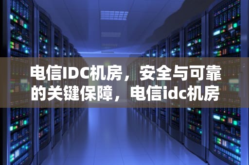 电信IDC机房，安全与可靠的关键保障，电信idc机房是什么
