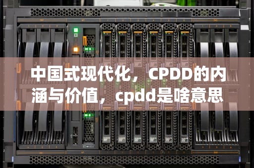 中国式现代化，CPDD的内涵与价值，cpdd是啥意思?
