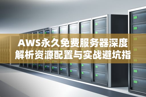 AWS永久免费服务器深度解析资源配置与实战避坑指南