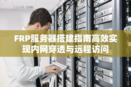 FRP服务器搭建指南高效实现内网穿透与远程访问