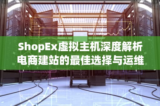ShopEx虚拟主机深度解析电商建站的最佳选择与运维指南