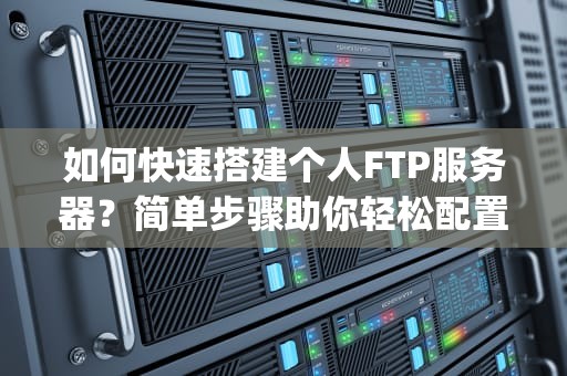 如何快速搭建个人FTP服务器？简单步骤助你轻松配置，如何架设ftp服务器