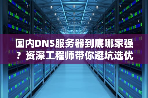 国内DNS服务器到底哪家强？资深工程师带你避坑选优！