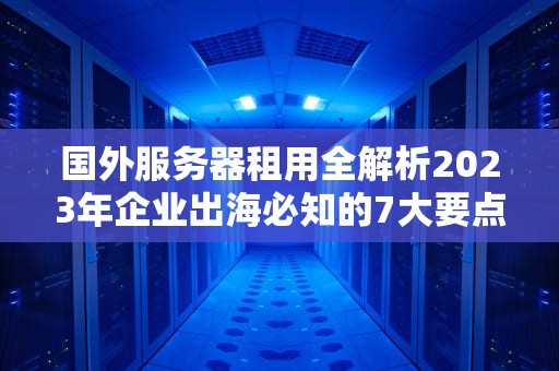 国外服务器租用全解析2023年企业出海必知的7大要点