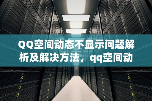 QQ空间动态不显示问题解析及解决方法，qq空间动态不显示手机型号