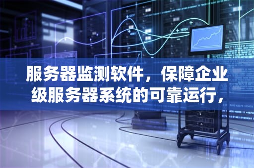 服务器监测软件，保障企业级服务器系统的可靠运行，服务器检测软件