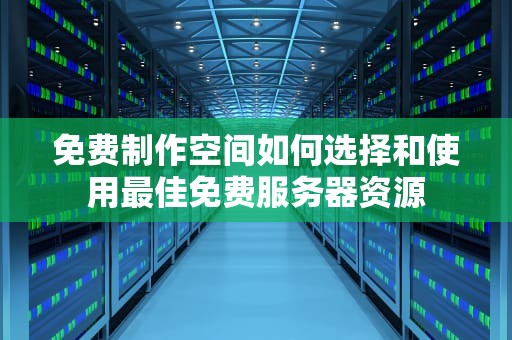 免费制作空间如何选择和使用最佳免费服务器资源