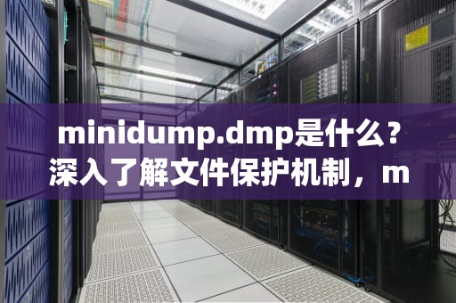 minidump.dmp是什么？深入了解文件保护机制，minidump.dmp是什么文件