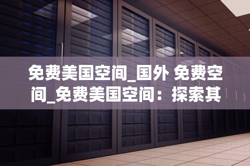 免费美国空间_国外 免费空间_免费美国空间：探索其潜力与限制