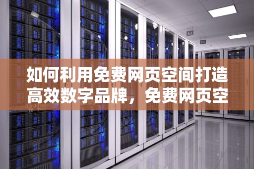 如何利用免费网页空间打造高效数字品牌，免费网页空间申请