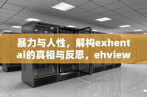 暴力与人性，解构exhentai的真相与反思，ehviewer正版官网下载