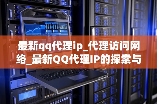 最新qq代理ip_代理访问网络_最新QQ代理IP的探索与应用