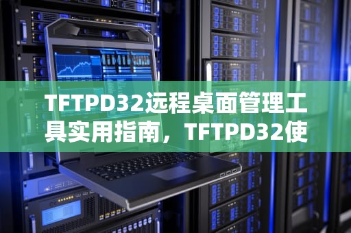 TFTPD32远程桌面管理工具实用指南，TFTPD32使用方法