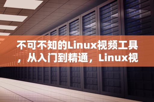 不可不知的Linux视频工具，从入门到精通，Linux视频播放器