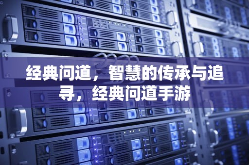 经典问道，智慧的传承与追寻，经典问道手游